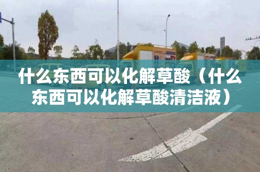 什么东西可以化解草酸（什么东西可以化解草酸清洁液）