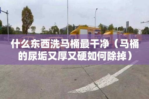 什么东西洗马桶最干净（马桶的尿垢又厚又硬如何除掉）