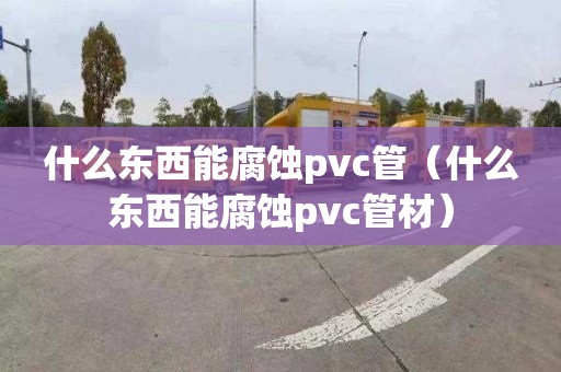 什么东西能腐蚀pvc管（什么东西能腐蚀pvc管材）