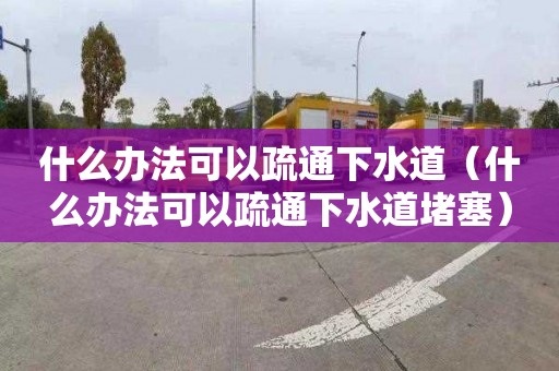 什么办法可以疏通下水道（什么办法可以疏通下水道堵塞）