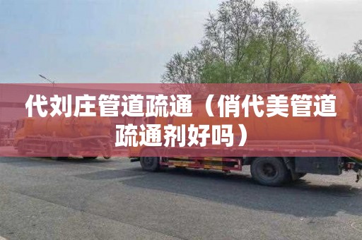 代刘庄管道疏通（俏代美管道疏通剂好吗）