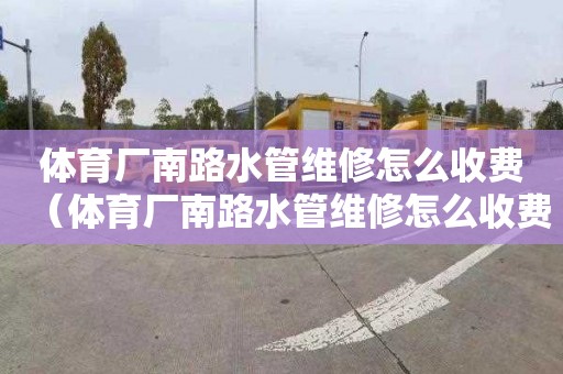 体育厂南路水管维修怎么收费（体育厂南路水管维修怎么收费的）