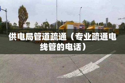 供电局管道疏通（专业疏通电线管的电话）