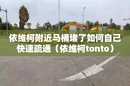 依维柯附近马桶堵了如何自己快速疏通（依维柯tonto）