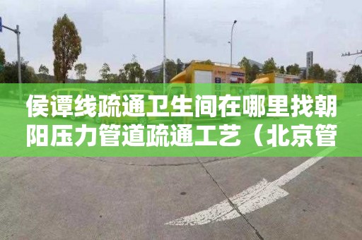 侯谭线疏通卫生间在哪里找朝阳压力管道疏通工艺（北京管道疏通）