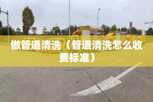 做管道清洗（管道清洗怎么收费标准）