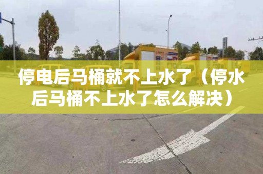 停电后马桶就不上水了（停水后马桶不上水了怎么解决）