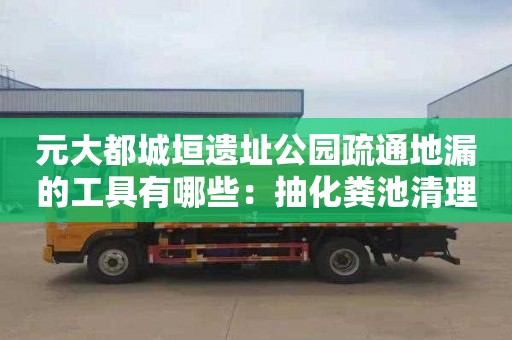 元大都城垣遗址公园疏通地漏的工具有哪些：抽化粪池清理价格