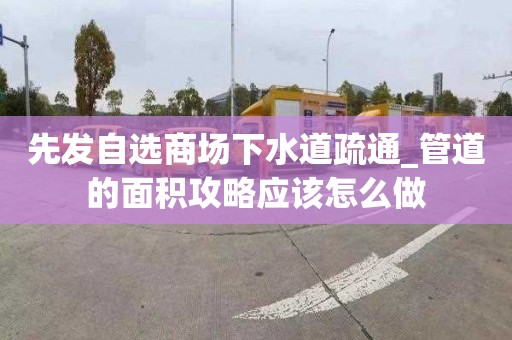 先发自选商场下水道疏通_管道的面积攻略应该怎么做