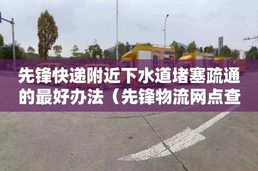 先锋快递附近下水道堵塞疏通的最好办法（先锋物流网点查询）