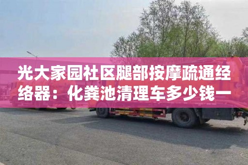 光大家园社区腿部按摩疏通经络器：化粪池清理车多少钱一车