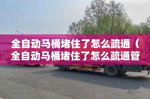 全自动马桶堵住了怎么疏通（全自动马桶堵住了怎么疏通管道）