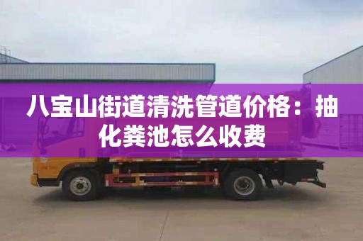 八宝山街道清洗管道价格：抽化粪池怎么收费