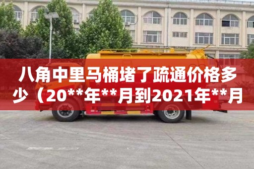 八角中里马桶堵了疏通价格多少（20**年**月到2021年**月是多久）