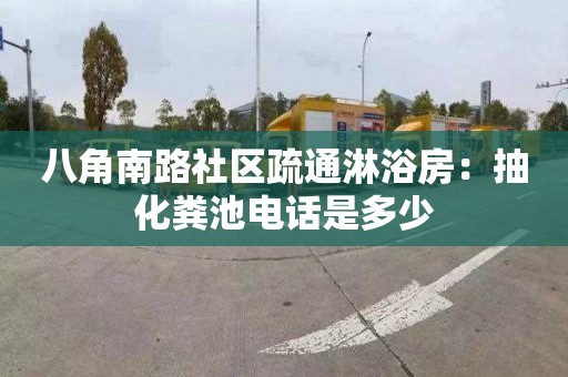 八角南路社区疏通淋浴房：抽化粪池电话是多少