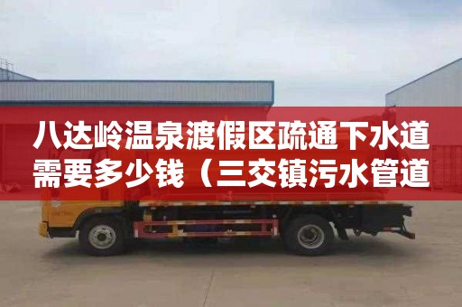 八达岭温泉渡假区疏通下水道需要多少钱（三交镇污水管道疏浚工程）