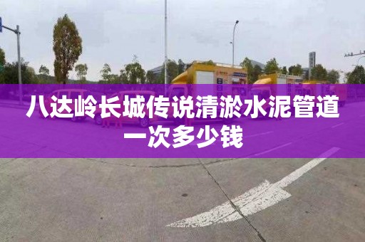 八达岭长城传说清淤水泥管道一次多少钱