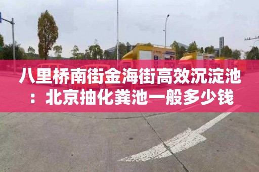 八里桥南街金海街高效沉淀池：北京抽化粪池一般多少钱