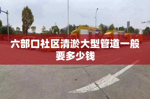 六部口社区清淤大型管道一般要多少钱