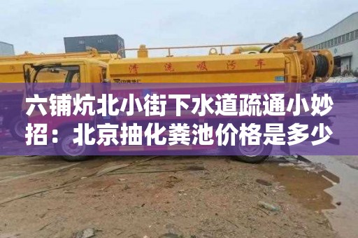 六铺炕北小街下水道疏通小妙招：北京抽化粪池价格是多少