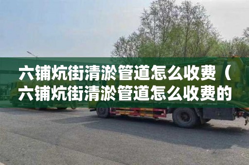 六铺炕街清淤管道怎么收费（六铺炕街清淤管道怎么收费的）