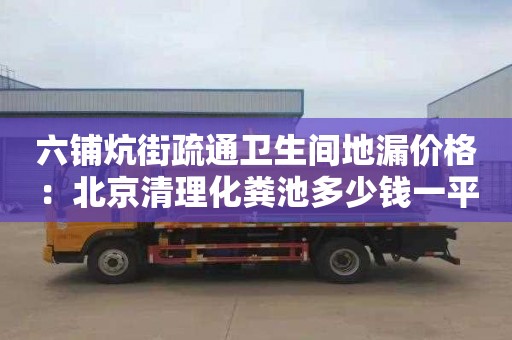 六铺炕街疏通卫生间地漏价格：北京清理化粪池多少钱一平方