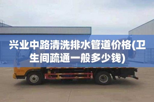 兴业中路清洗排水管道价格(卫生间疏通一般多少钱)