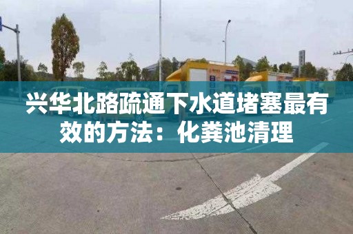 兴华北路疏通下水道堵塞最有效的方法：化粪池清理