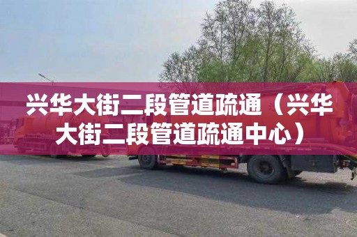 兴华大街二段管道疏通（兴华大街二段管道疏通中心）