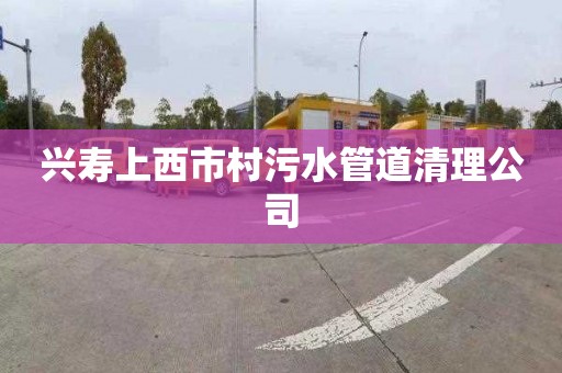 兴寿上西市村污水管道清理公司