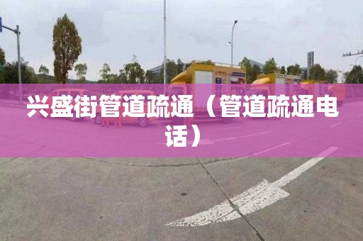 兴盛街管道疏通（管道疏通电话）