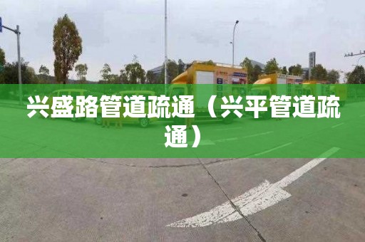 兴盛路管道疏通（兴平管道疏通）