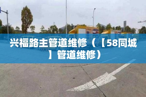 兴福路主管道维修（【58同城】管道维修）