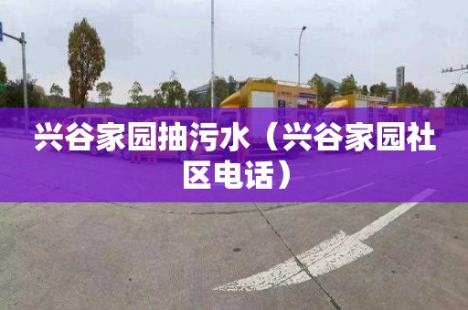 兴谷家园抽污水（兴谷家园社区电话）