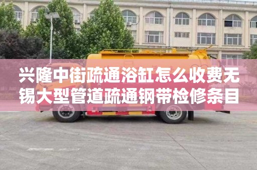 兴隆中街疏通浴缸怎么收费无锡大型管道疏通钢带检修条目