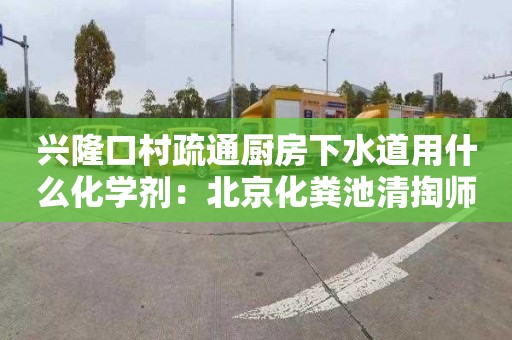 兴隆口村疏通厨房下水道用什么化学剂：北京化粪池清掏师傅电话