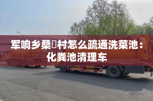 军响乡桑硲村怎么疏通洗菜池：化粪池清理车