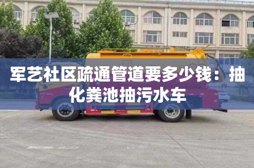 军艺社区疏通管道要多少钱：抽化粪池抽污水车