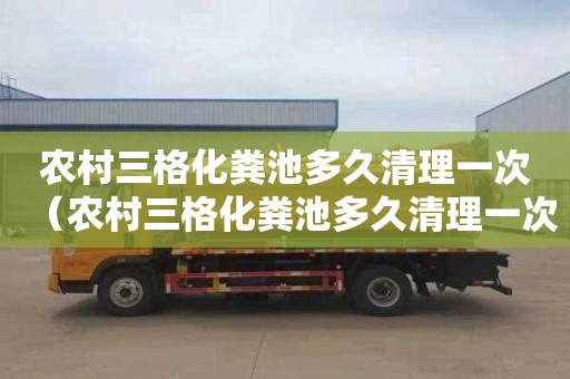 农村三格化粪池多久清理一次（农村三格化粪池多久清理一次好）