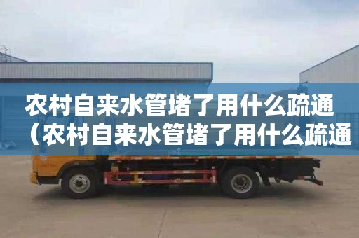 农村自来水管堵了用什么疏通（农村自来水管堵了用什么疏通好）