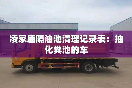 凌家庙隔油池清理记录表：抽化粪池的车