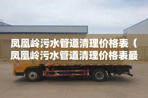 凤凰岭污水管道清理价格表（凤凰岭污水管道清理价格表最新）