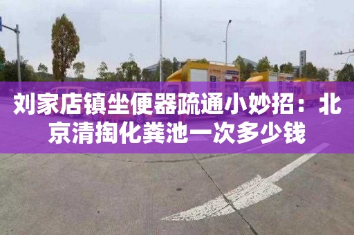 刘家店镇坐便器疏通小妙招：北京清掏化粪池一次多少钱