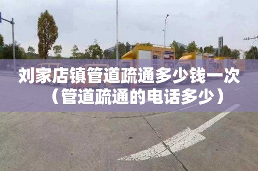 刘家店镇管道疏通多少钱一次（管道疏通的电话多少）