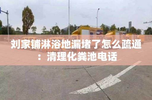 刘家铺淋浴地漏堵了怎么疏通：清理化粪池电话