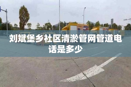 刘斌堡乡社区清淤管网管道电话是多少