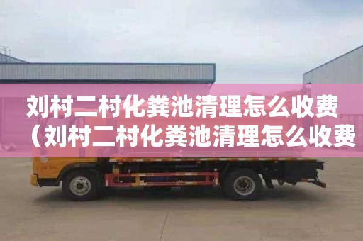 刘村二村化粪池清理怎么收费（刘村二村化粪池清理怎么收费的）