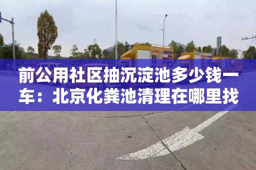 前公用社区抽沉淀池多少钱一车：北京化粪池清理在哪里找