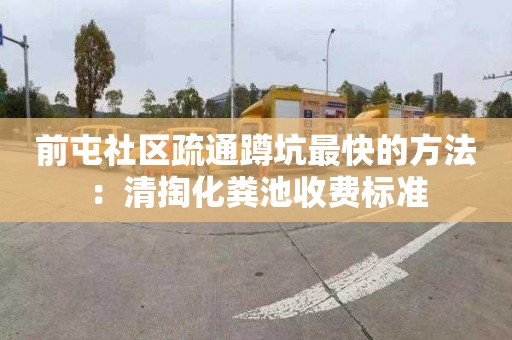 前屯社区疏通蹲坑最快的方法：清掏化粪池收费标准