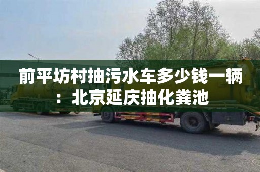 前平坊村抽污水车多少钱一辆：北京延庆抽化粪池